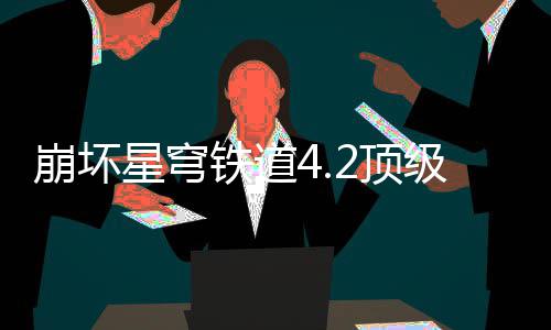容推2顶崩坏星穹铁道略级阵荐攻
